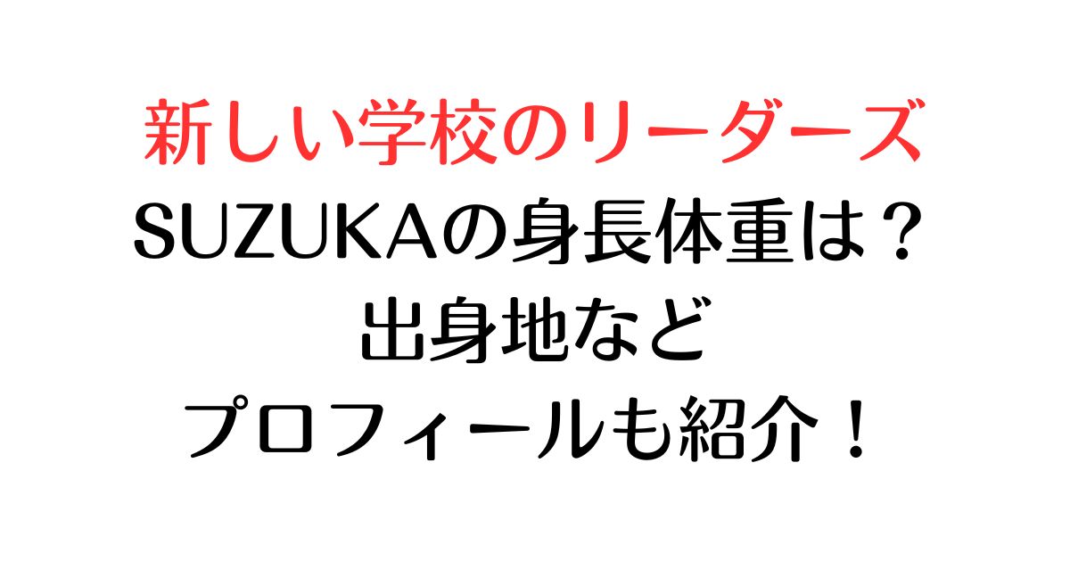 新しい学校のリーダーズSUZUKAの身長体重は？出身地などプロフィールも紹介！