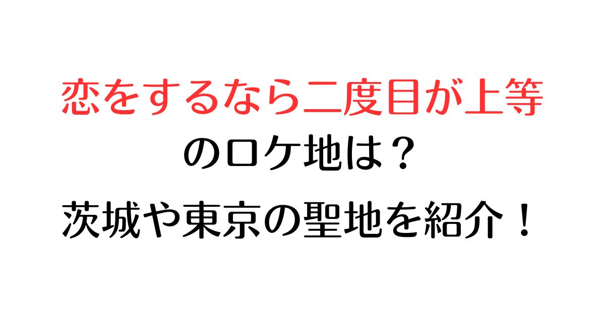 恋をするなら二度目が上等のロケ地は？茨城や東京の聖地を紹介！