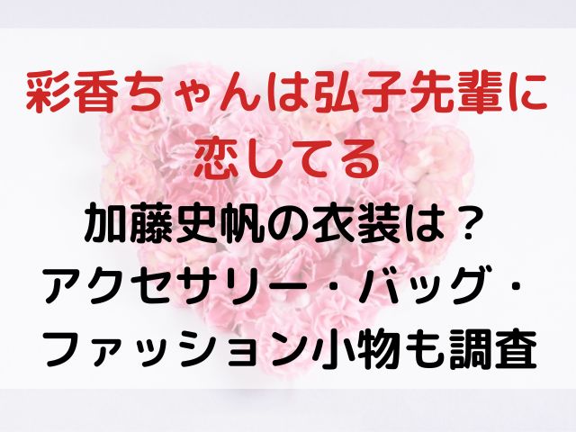 彩香ちゃんは弘子先輩に恋してる加藤史帆の衣装は？アクセサリー・バッグ・ファッション小物も調査